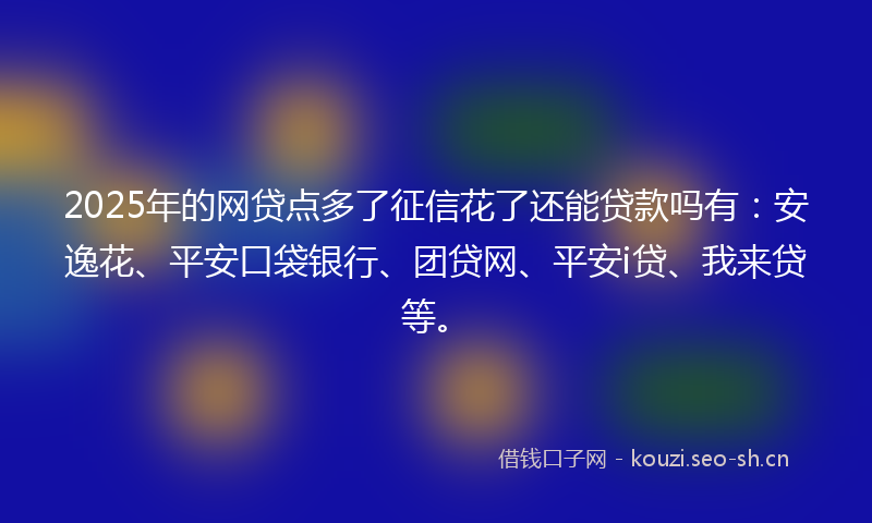 2025年的网贷点多了征信花了还能贷款吗有：安逸花、平安口袋银行、团贷网、平安i贷、我来贷等。