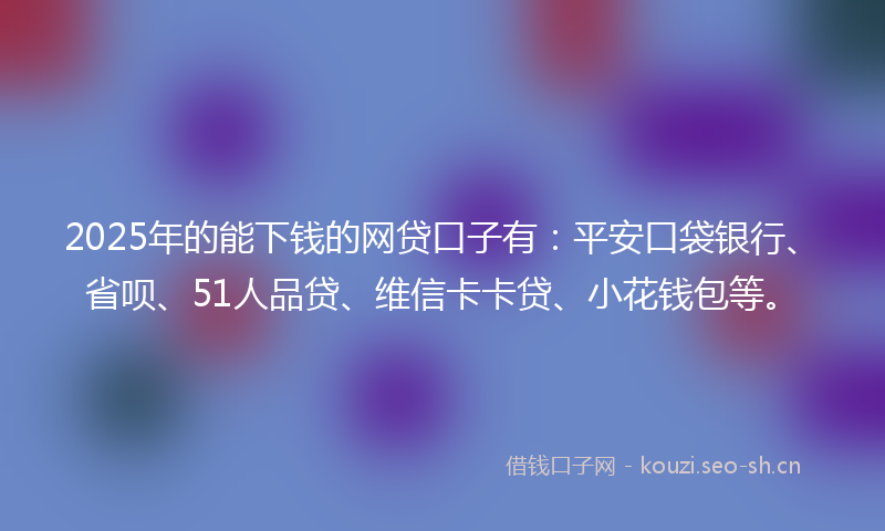 2025年的能下钱的网贷口子有：平安口袋银行、省呗、51人品贷、维信卡卡贷、小花钱包等。