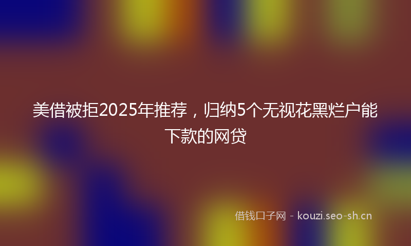 美借被拒2025年推荐，归纳5个无视花黑烂户能下款的网贷