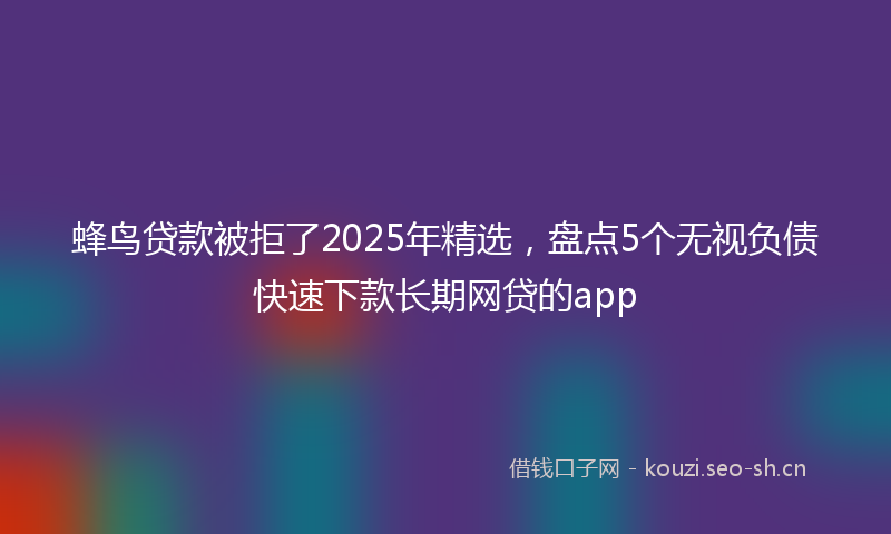 蜂鸟贷款被拒了2025年精选，盘点5个无视负债快速下款长期网贷的app