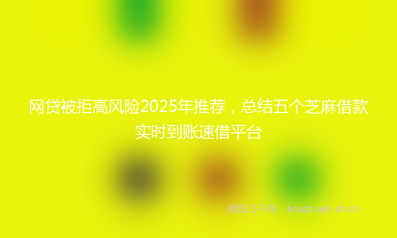 网贷被拒高风险2025年推荐，总结五个芝麻借款实时到账速借平台