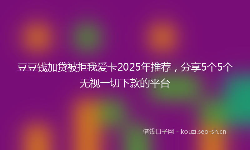 豆豆钱加贷被拒我爱卡2025年推荐，分享5个5个无视一切下款的平台