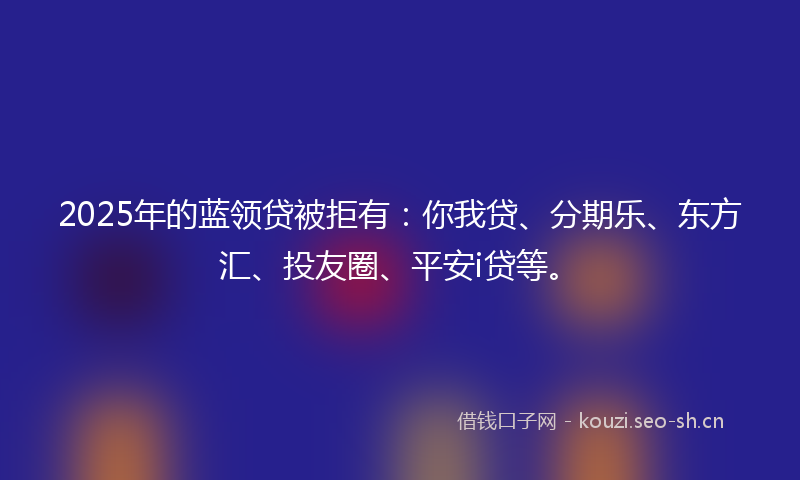 2025年的蓝领贷被拒有：你我贷、分期乐、东方汇、投友圈、平安i贷等。