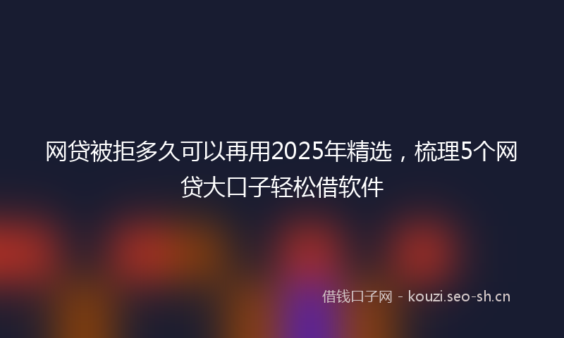 网贷被拒多久可以再用2025年精选，梳理5个网贷大口子轻松借软件