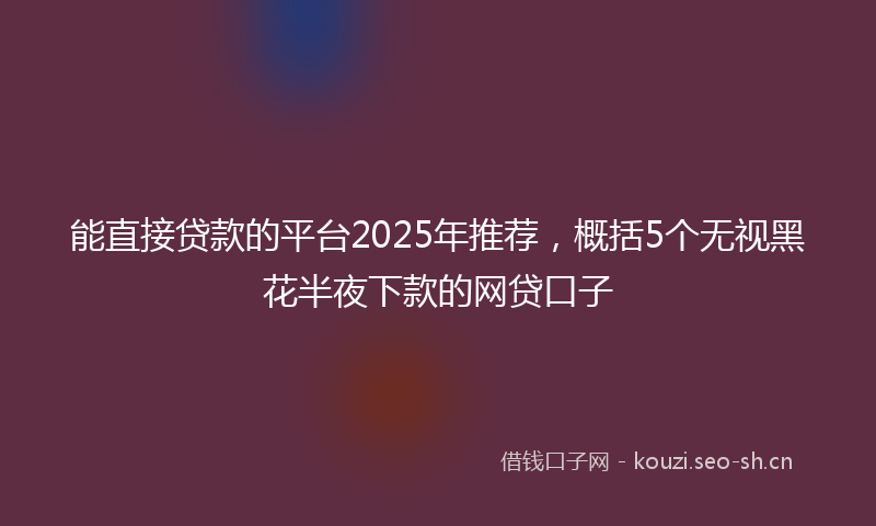 能直接贷款的平台2025年推荐，概括5个无视黑花半夜下款的网贷口子