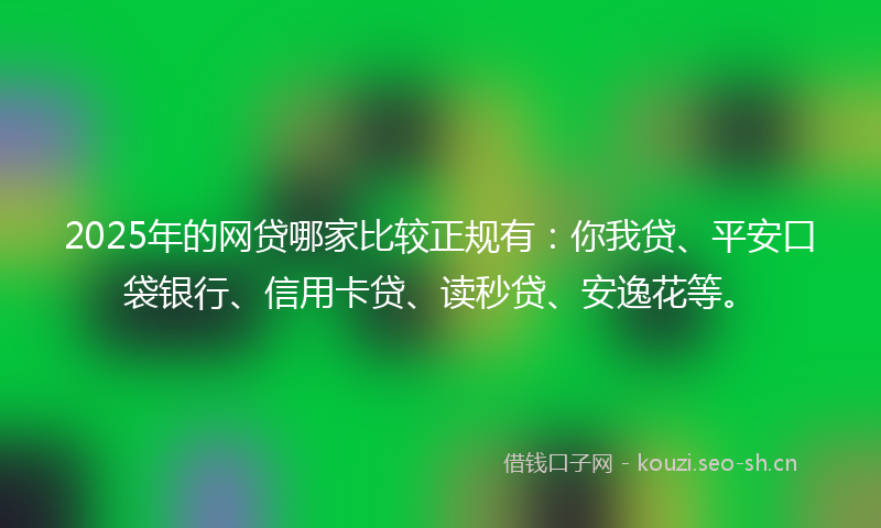 2025年的网贷哪家比较正规有：你我贷、平安口袋银行、信用卡贷、读秒贷、安逸花等。