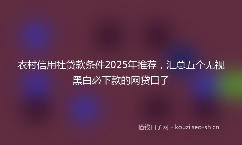 衣村信用社贷款条件2025年推荐，汇总五个无视黑白必下款的网贷口子