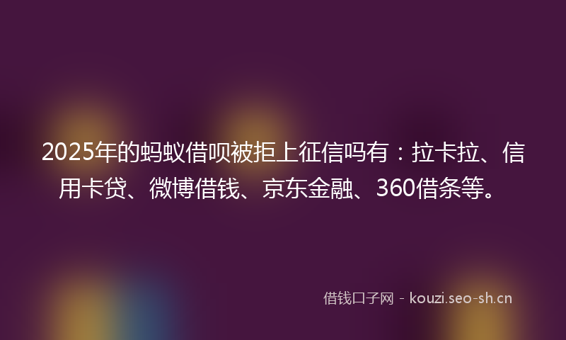 2025年的蚂蚁借呗被拒上征信吗有：拉卡拉、信用卡贷、微博借钱、京东金融、360借条等。