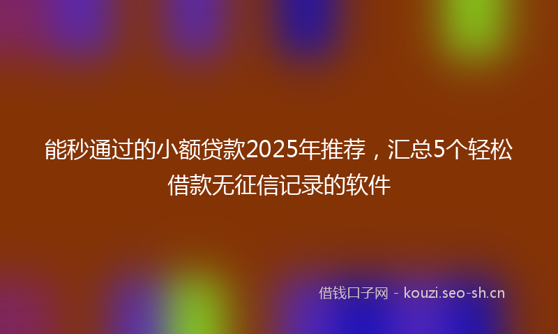 能秒通过的小额贷款2025年推荐，汇总5个轻松借款无征信记录的软件