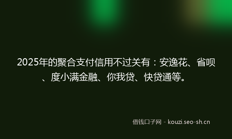 2025年的聚合支付信用不过关有：安逸花、省呗、度小满金融、你我贷、快贷通等。