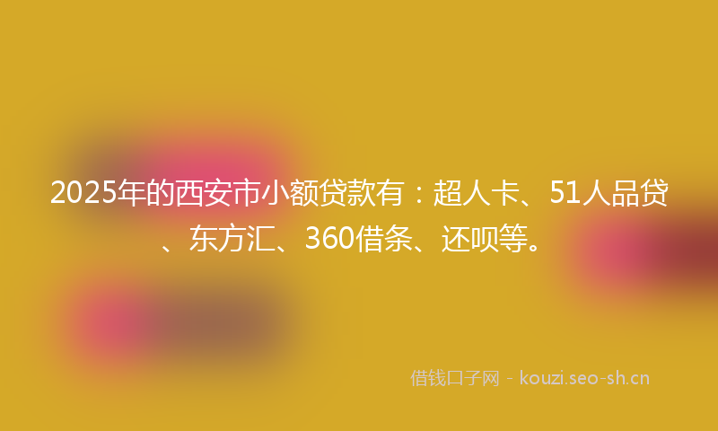 2025年的西安市小额贷款有：超人卡、51人品贷、东方汇、360借条、还呗等。