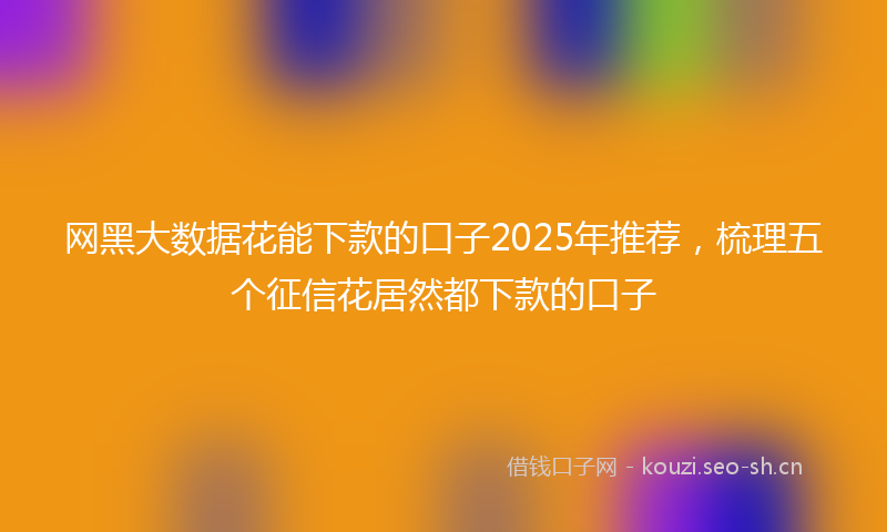 网黑大数据花能下款的口子2025年推荐，梳理五个征信花居然都下款的口子