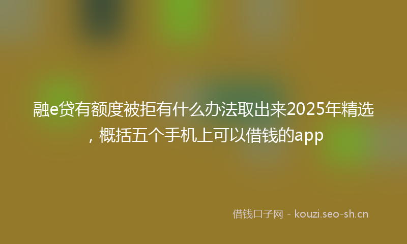 融e贷有额度被拒有什么办法取出来2025年精选，概括五个手机上可以借钱的app