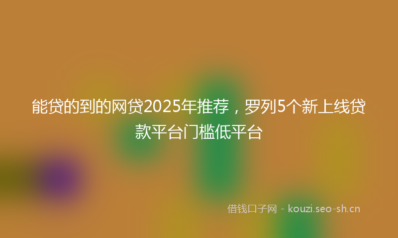 能贷的到的网贷2025年推荐，罗列5个新上线贷款平台门槛低平台