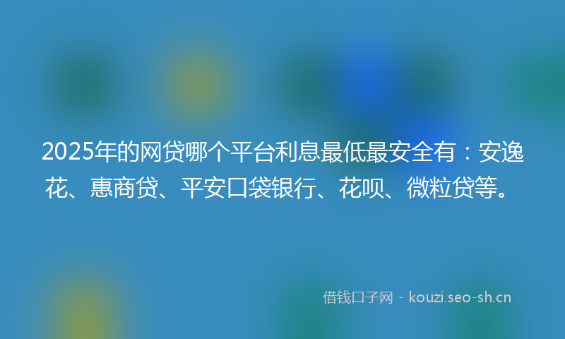 2025年的网贷哪个平台利息最低最安全有：安逸花、惠商贷、平安口袋银行、花呗、微粒贷等。