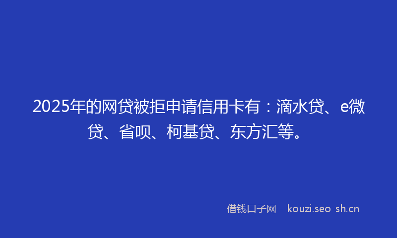 2025年的网贷被拒申请信用卡有：滴水贷、e微贷、省呗、柯基贷、东方汇等。