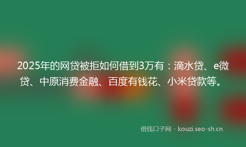 2025年的网贷被拒如何借到3万有：滴水贷、e微贷、中原消费金融、百度有钱花、小米贷款等。