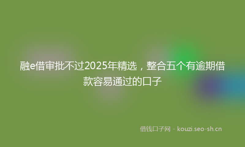 融e借审批不过2025年精选，整合五个有逾期借款容易通过的口子