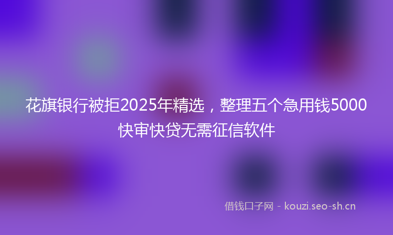 花旗银行被拒2025年精选，整理五个急用钱5000快审快贷无需征信软件