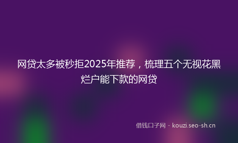 网贷太多被秒拒2025年推荐，梳理五个无视花黑烂户能下款的网贷