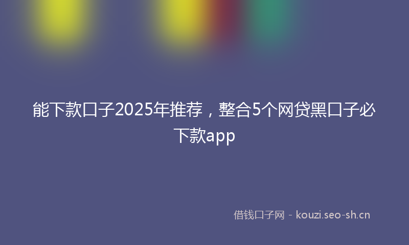 能下款口子2025年推荐，整合5个网贷黑口子必下款app