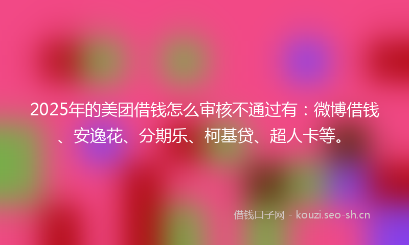2025年的美团借钱怎么审核不通过有：微博借钱、安逸花、分期乐、柯基贷、超人卡等。