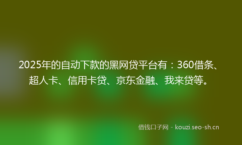 2025年的自动下款的黑网贷平台有：360借条、超人卡、信用卡贷、京东金融、我来贷等。