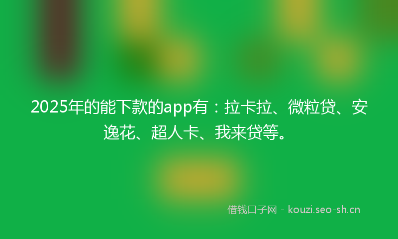 2025年的能下款的app有：拉卡拉、微粒贷、安逸花、超人卡、我来贷等。