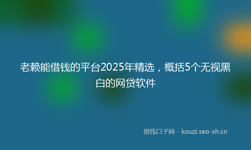 老赖能借钱的平台2025年精选，概括5个无视黑白的网贷软件
