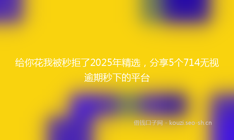 给你花我被秒拒了2025年精选，分享5个714无视逾期秒下的平台
