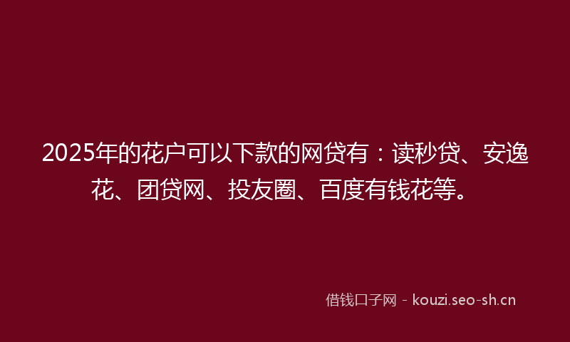 2025年的花户可以下款的网贷有：读秒贷、安逸花、团贷网、投友圈、百度有钱花等。