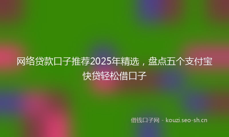 网络贷款口子推荐2025年精选，盘点五个支付宝快贷轻松借口子