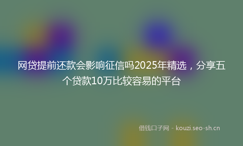 网贷提前还款会影响征信吗2025年精选，分享五个贷款10万比较容易的平台