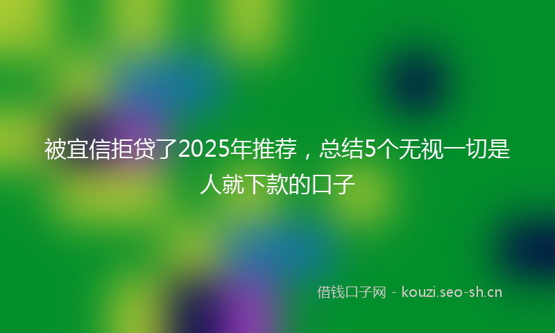 被宜信拒贷了2025年推荐，总结5个无视一切是人就下款的口子