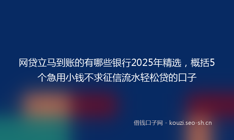 网贷立马到账的有哪些银行2025年精选，概括5个急用小钱不求征信流水轻松贷的口子