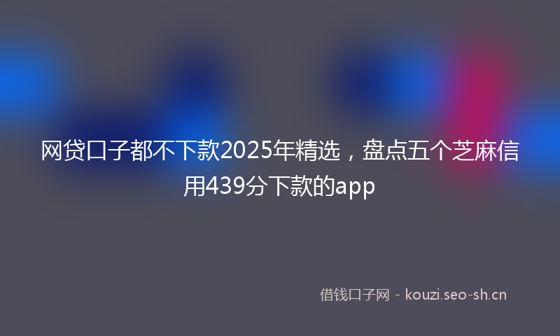 网贷口子都不下款2025年精选，盘点五个芝麻信用439分下款的app