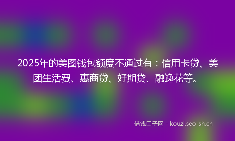 2025年的美图钱包额度不通过有：信用卡贷、美团生活费、惠商贷、好期贷、融逸花等。
