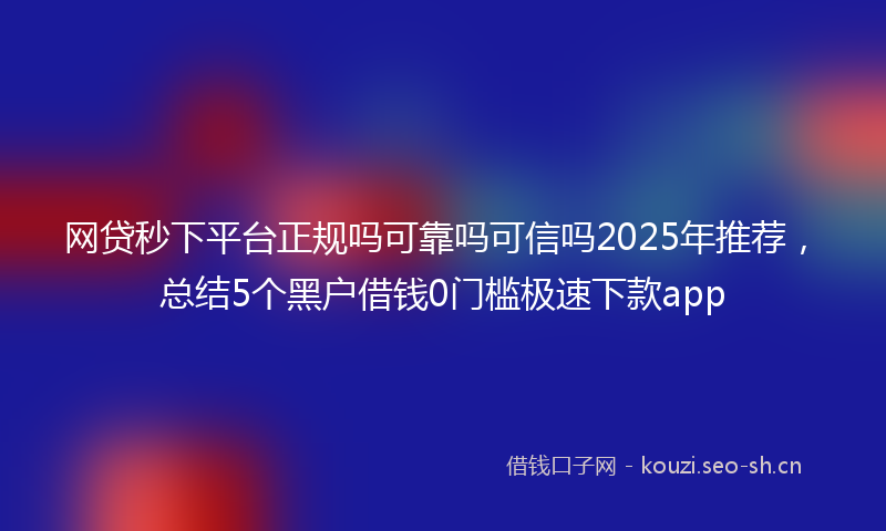 网贷秒下平台正规吗可靠吗可信吗2025年推荐，总结5个黑户借钱0门槛极速下款app