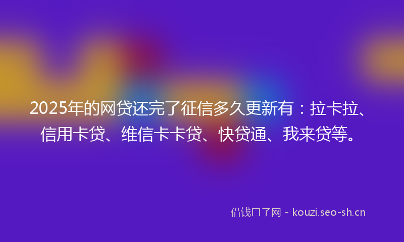 2025年的网贷还完了征信多久更新有：拉卡拉、信用卡贷、维信卡卡贷、快贷通、我来贷等。