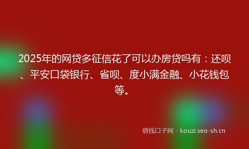 2025年的网贷多征信花了可以办房贷吗有：还呗、平安口袋银行、省呗、度小满金融、小花钱包等。