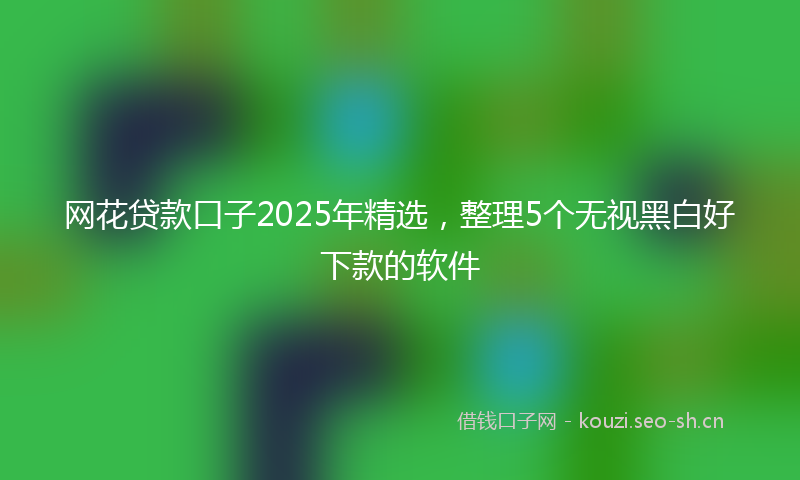 网花贷款口子2025年精选,整理5个无视黑白好下款的软件