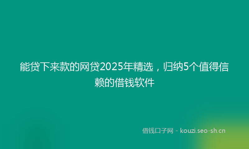 能贷下来款的网贷2025年精选，归纳5个值得信赖的借钱软件