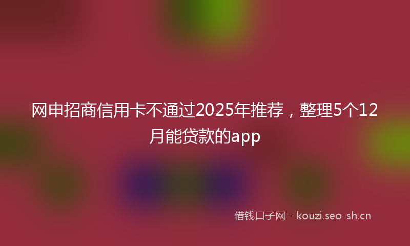网申招商信用卡不通过2025年推荐，整理5个12月能贷款的app