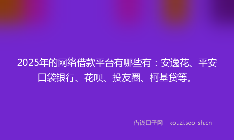 2025年的网络借款平台有哪些有：安逸花、平安口袋银行、花呗、投友圈、柯基贷等。