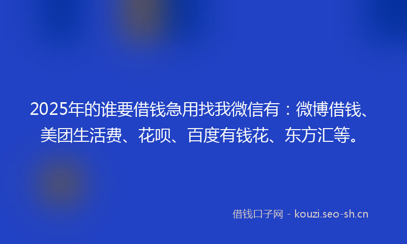 2025年的谁要借钱急用找我微信有：微博借钱、美团生活费、花呗、百度有钱花、东方汇等。