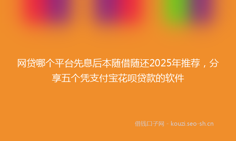 网贷哪个平台先息后本随借随还2025年推荐,分享五个凭支付宝花呗贷款的软件