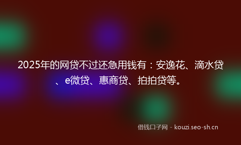 2025年的网贷不过还急用钱有：安逸花、滴水贷、e微贷、惠商贷、拍拍贷等。