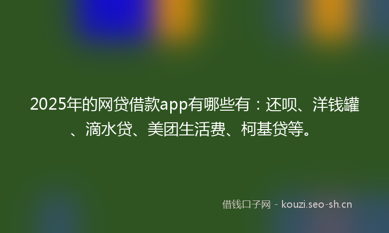 2025年的网贷借款app有哪些有：还呗、洋钱罐、滴水贷、美团生活费、柯基贷等。