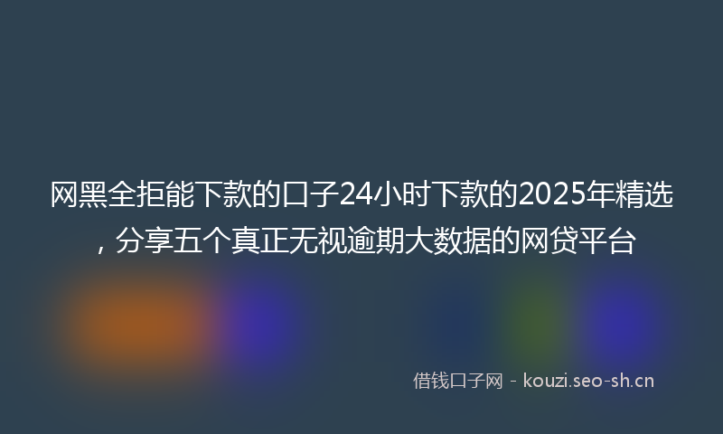 网黑全拒能下款的口子24小时下款的2025年精选，分享五个真正无视逾期大数据的网贷平台