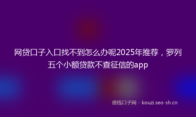 网贷口子入口找不到怎么办呢2025年推荐，罗列五个小额贷款不查征信的app